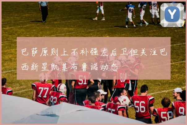 巴萨原则上不补强左后卫但关注巴西新星凯基布鲁诺动态