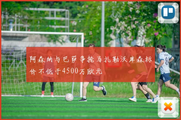 阿森纳与巴萨争抢马扎勒沃库森标价不低于4500万欧元