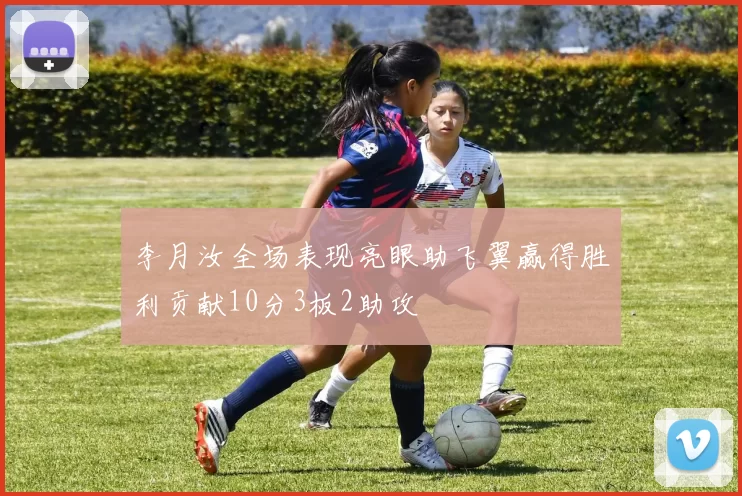 李月汝全场表现亮眼助飞翼赢得胜利贡献10分3板2助攻