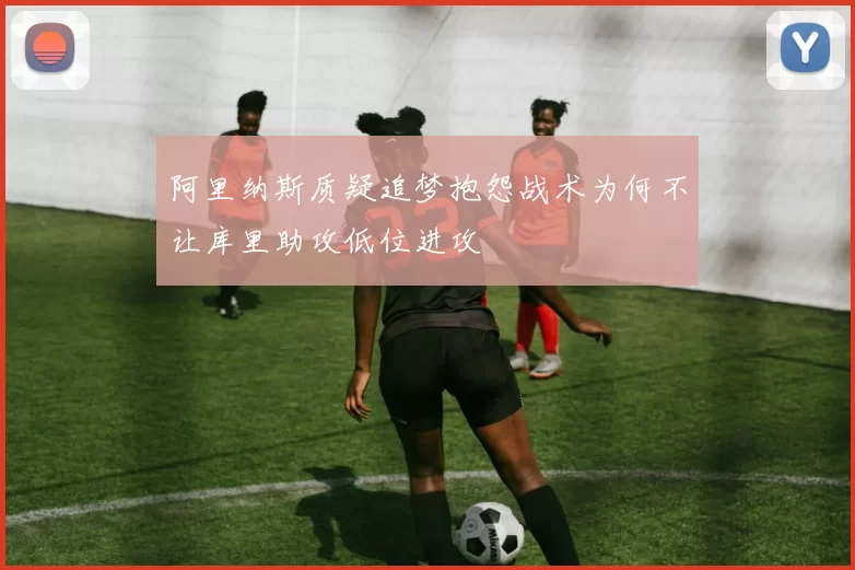 阿里纳斯质疑追梦抱怨战术为何不让库里助攻低位进攻