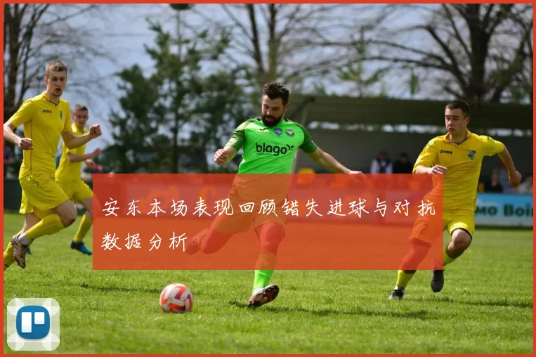 安东本场表现回顾错失进球与对抗数据分析