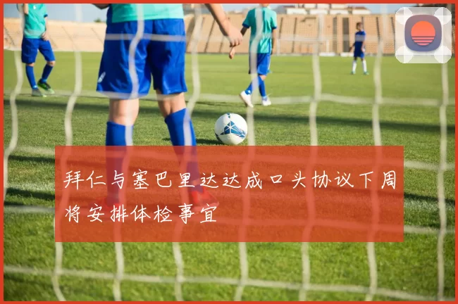 拜仁与塞巴里达达成口头协议下周将安排体检事宜