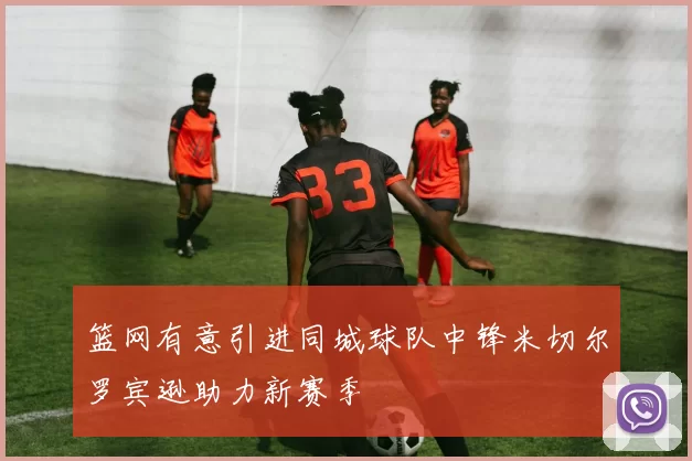 篮网有意引进同城球队中锋米切尔罗宾逊助力新赛季