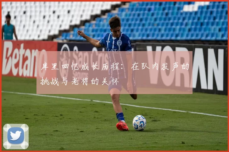 库里回忆成长历程：在队内发声的挑战与老将的关怀