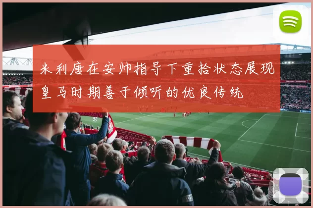 米利唐在安帅指导下重拾状态展现皇马时期善于倾听的优良传统