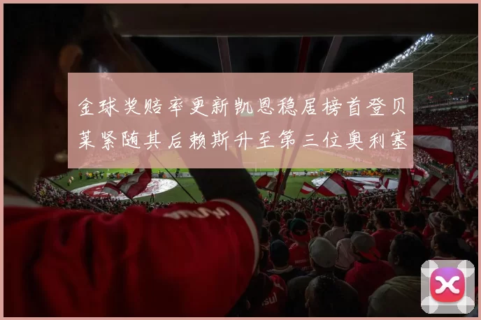 金球奖赔率更新凯恩稳居榜首登贝莱紧随其后赖斯升至第三位奥利塞排名下滑至第四