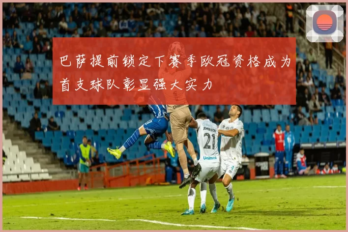 巴萨提前锁定下赛季欧冠资格成为首支球队彰显强大实力