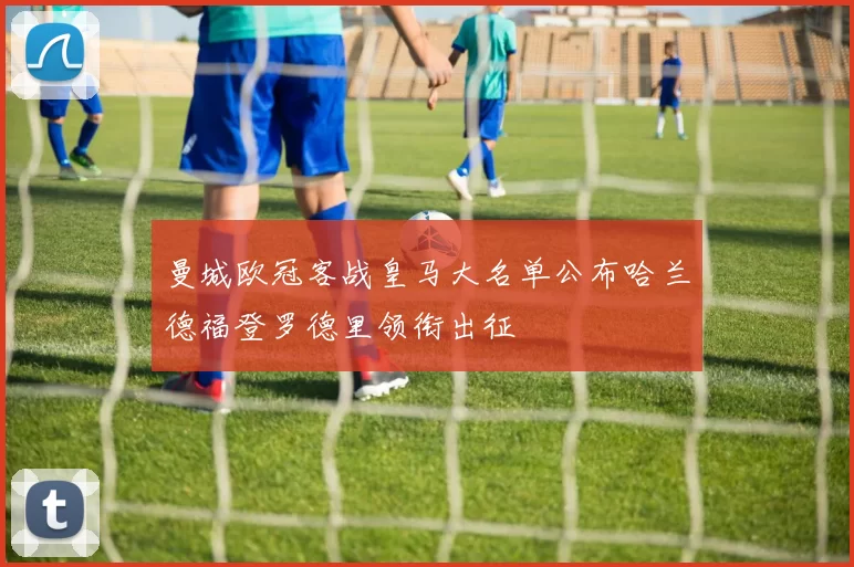 曼城欧冠客战皇马大名单公布哈兰德福登罗德里领衔出征