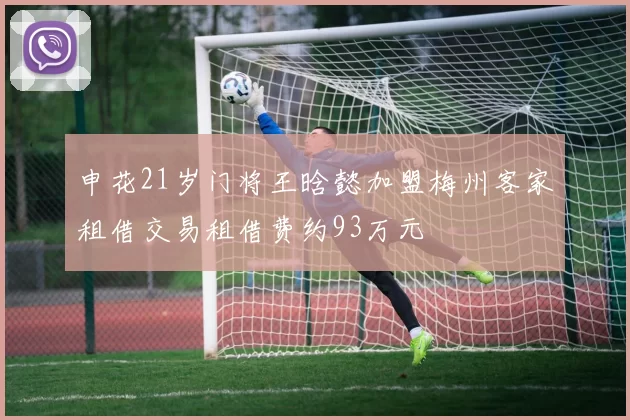 申花21岁门将王晗懿加盟梅州客家租借交易租借费约93万元
