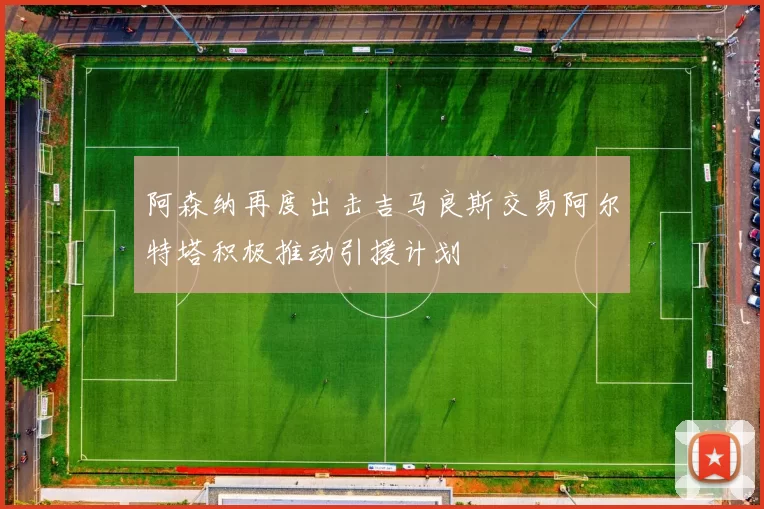 阿森纳再度出击吉马良斯交易阿尔特塔积极推动引援计划