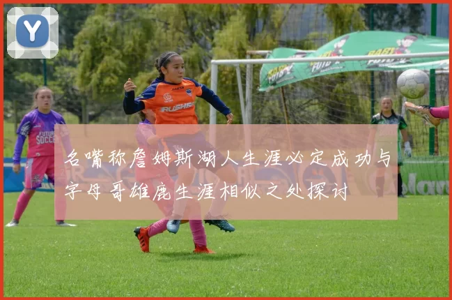 名嘴称詹姆斯湖人生涯必定成功与字母哥雄鹿生涯相似之处探讨