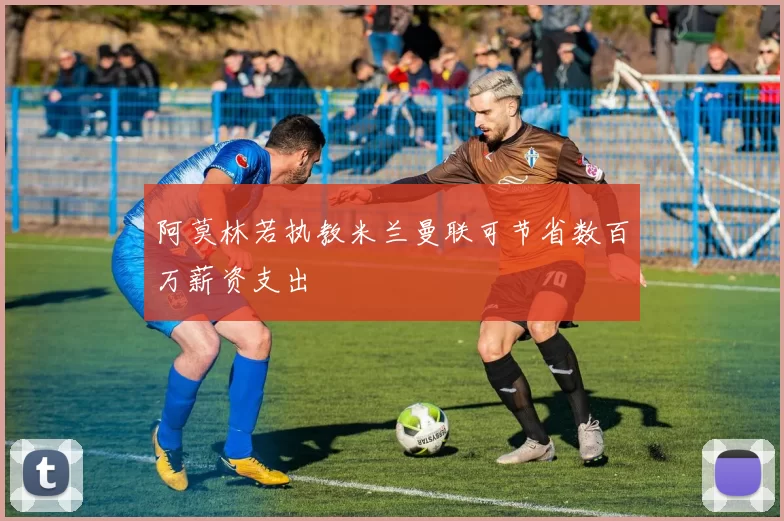 阿莫林若执教米兰曼联可节省数百万薪资支出