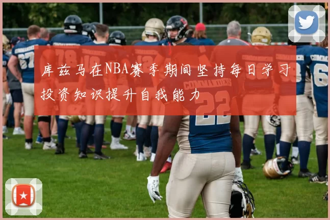 库兹马在NBA赛季期间坚持每日学习投资知识提升自我能力
