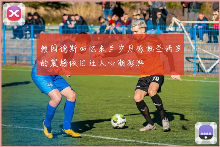 赖因德斯回忆米兰岁月感慨圣西罗的震撼依旧让人心潮澎湃