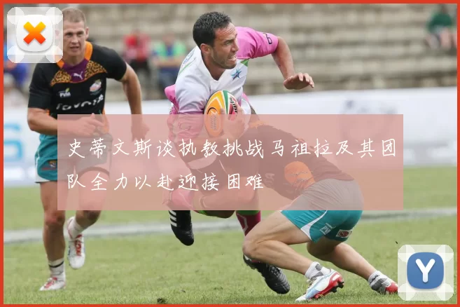 史蒂文斯谈执教挑战马祖拉及其团队全力以赴迎接困难