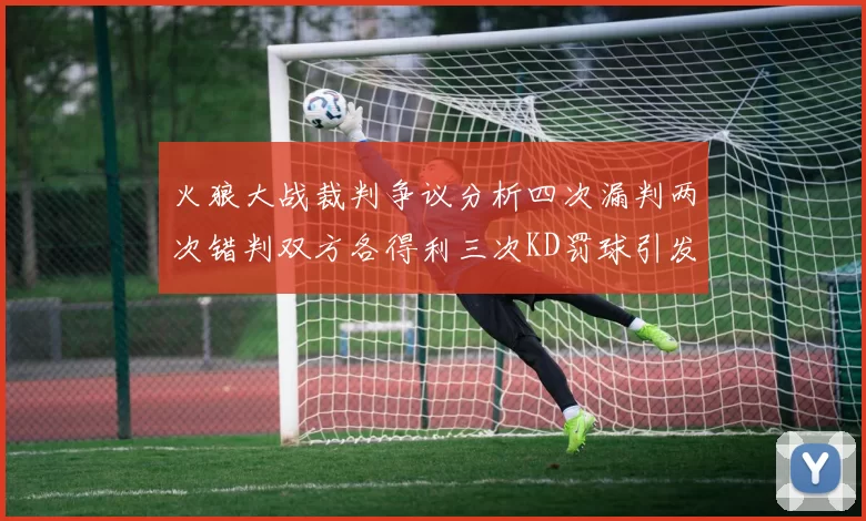 火狼大战裁判争议分析四次漏判两次错判双方各得利三次KD罚球引发热议