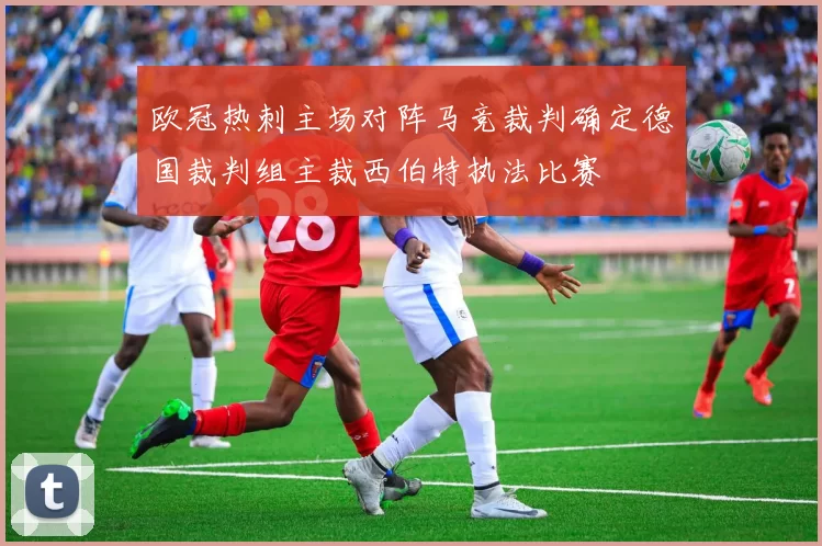 欧冠热刺主场对阵马竞裁判确定德国裁判组主裁西伯特执法比赛