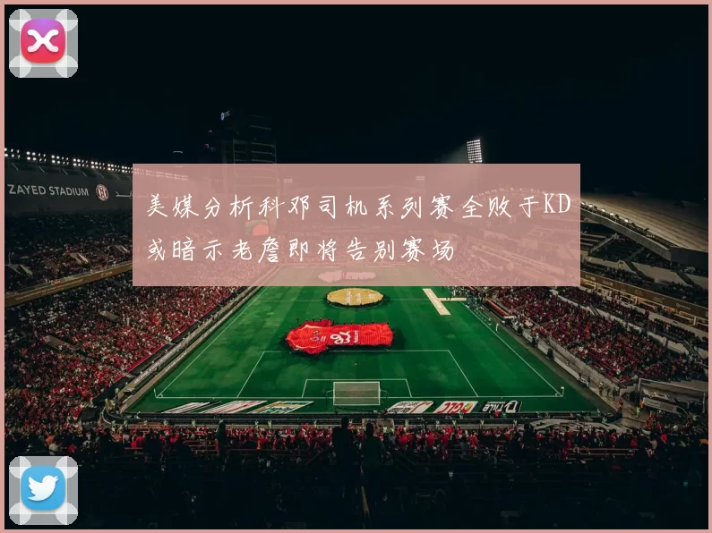 美媒分析科邓司机系列赛全败于KD或暗示老詹即将告别赛场