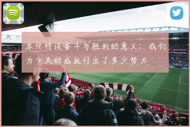 本怀特谈奋斗与胜利的意义：我们为今天的成就付出了多少努力