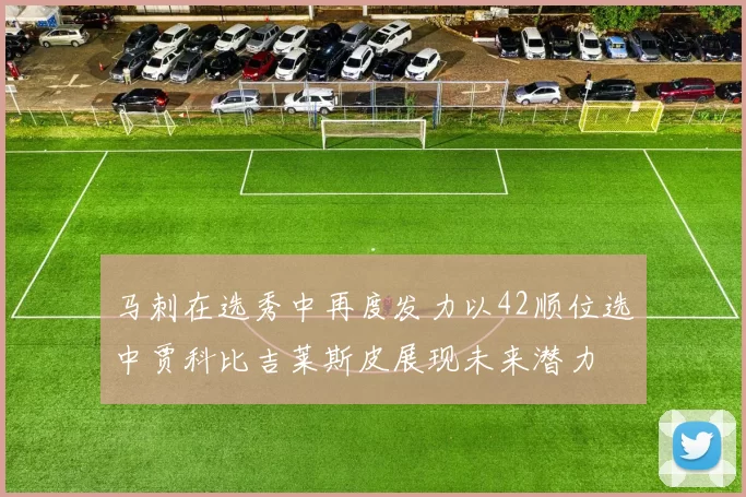 马刺在选秀中再度发力以42顺位选中贾科比吉莱斯皮展现未来潜力