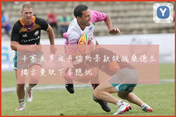 卡塞米罗放弃续约条款缺战桑德兰揭示曼联下季隐忧