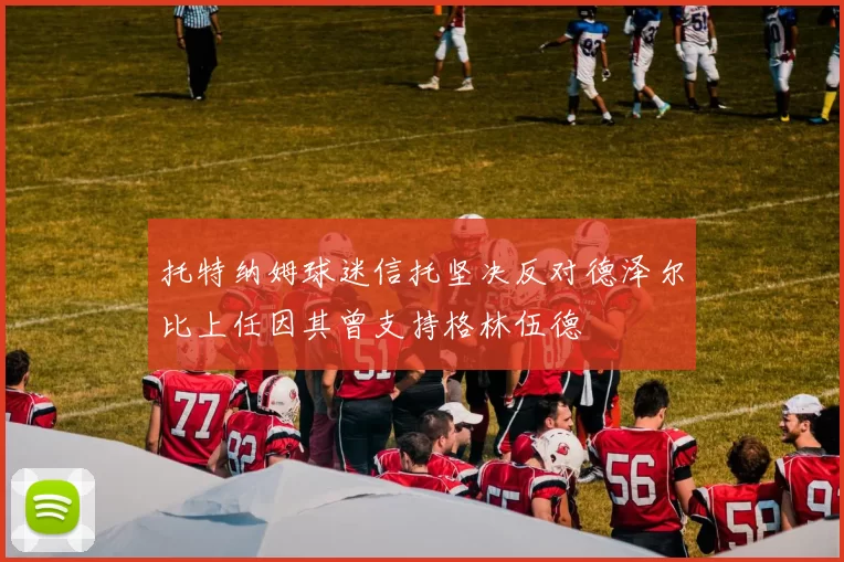 托特纳姆球迷信托坚决反对德泽尔比上任因其曾支持格林伍德