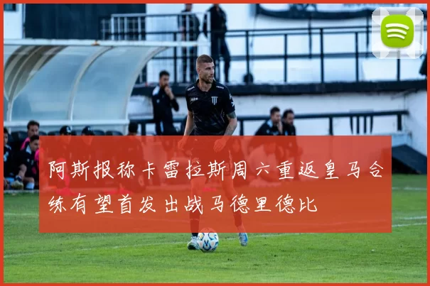 阿斯报称卡雷拉斯周六重返皇马合练有望首发出战马德里德比